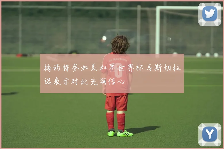 梅西将参加美加墨世界杯马斯切拉诺表示对此充满信心