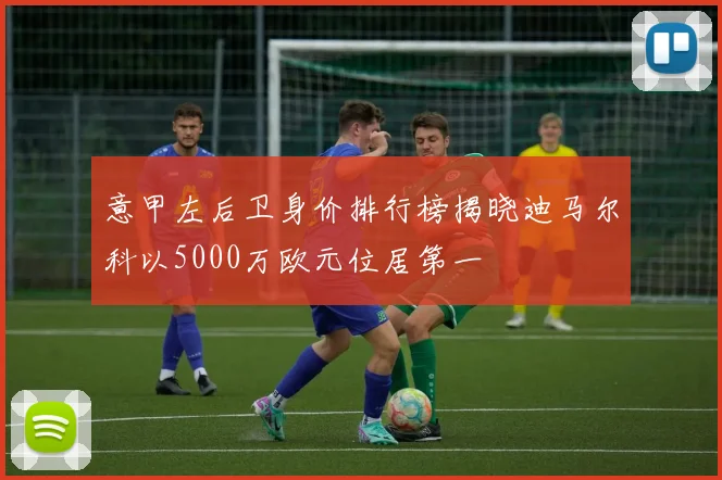 意甲左后卫身价排行榜揭晓迪马尔科以5000万欧元位居第一