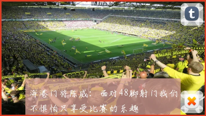海港门将陈威：面对48脚射门我们不惧怕只享受比赛的乐趣