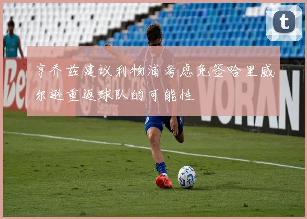 亨乔兹建议利物浦考虑免签哈里威尔逊重返球队的可能性