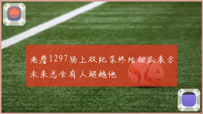 老詹1297场上双纪录终结甜瓜表示未来总会有人超越他