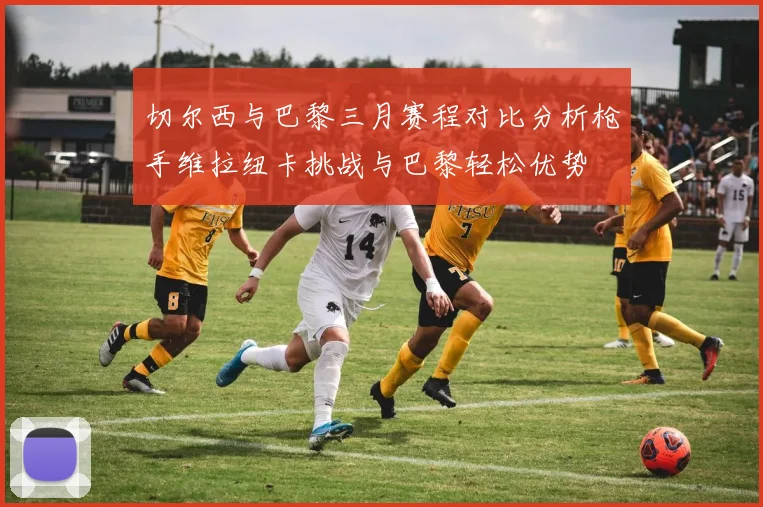 切尔西与巴黎三月赛程对比分析枪手维拉纽卡挑战与巴黎轻松优势