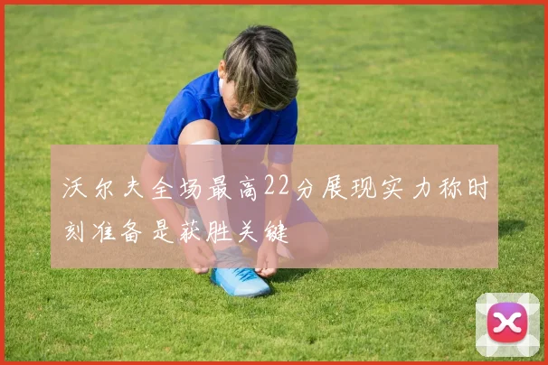沃尔夫全场最高22分展现实力称时刻准备是获胜关键