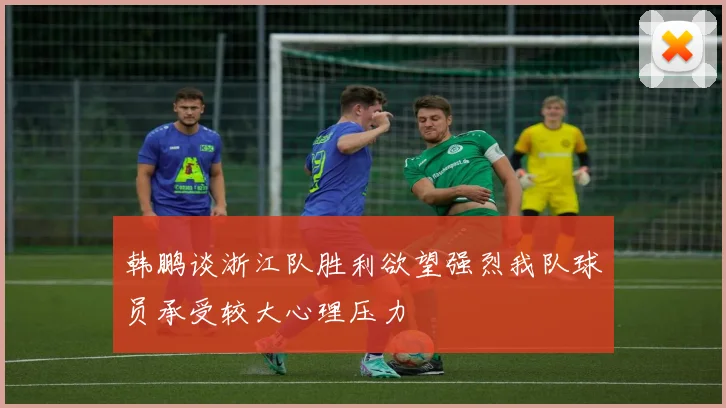 韩鹏谈浙江队胜利欲望强烈我队球员承受较大心理压力