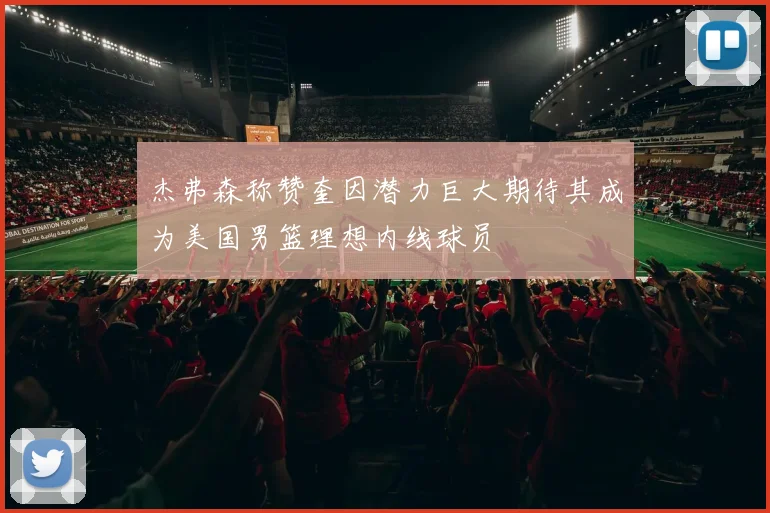杰弗森称赞奎因潜力巨大期待其成为美国男篮理想内线球员