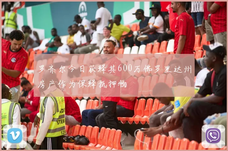 罗齐尔今日获释其600万佛罗里达州房产作为保释抵押物